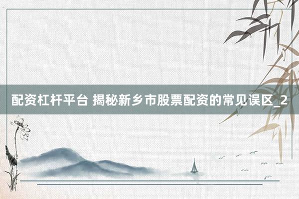 配资杠杆平台 揭秘新乡市股票配资的常见误区_2
