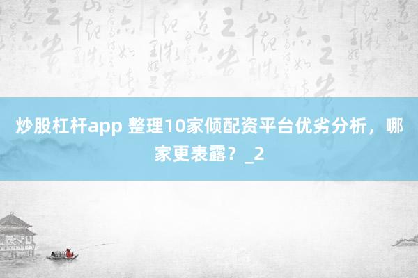 炒股杠杆app 整理10家倾配资平台优劣分析,哪家更表露?_2