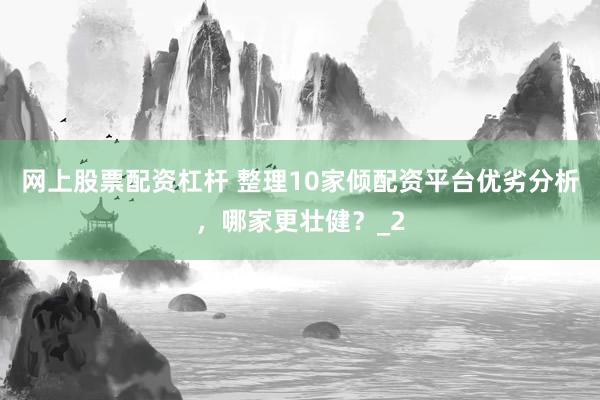 网上股票配资杠杆 整理10家倾配资平台优劣分析,哪家更壮健?_2