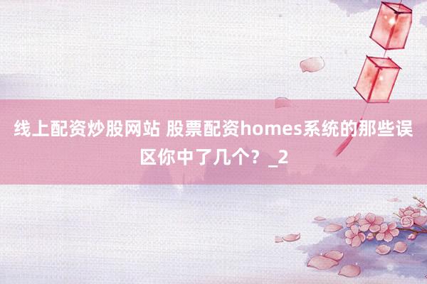 线上配资炒股网站 股票配资homes系统的那些误区你中了几个？_2