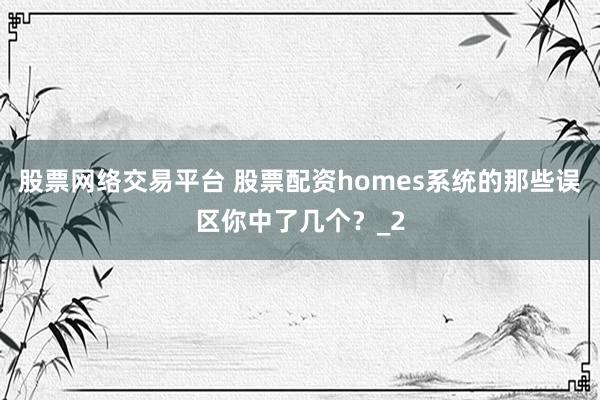 股票网络交易平台 股票配资homes系统的那些误区你中了几个？_2