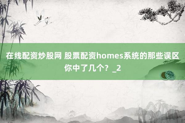 在线配资炒股网 股票配资homes系统的那些误区你中了几个？_2
