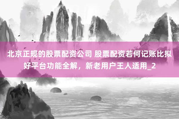 北京正规的股票配资公司 股票配资若何记账比拟好平台功能全解，新老用户王人适用_2