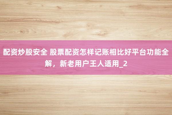 配资炒股安全 股票配资怎样记账相比好平台功能全解，新老用户王人适用_2
