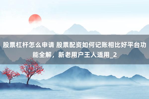 股票杠杆怎么申请 股票配资如何记账相比好平台功能全解，新老用户王人适用_2