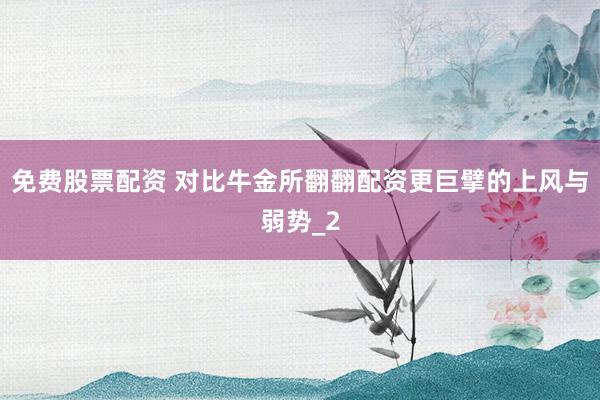 免费股票配资 对比牛金所翻翻配资更巨擘的上风与弱势_2
