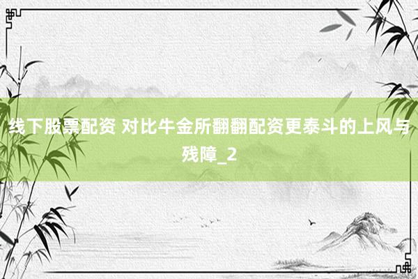 线下股票配资 对比牛金所翻翻配资更泰斗的上风与残障_2