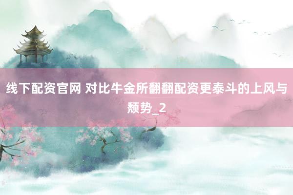 线下配资官网 对比牛金所翻翻配资更泰斗的上风与颓势_2