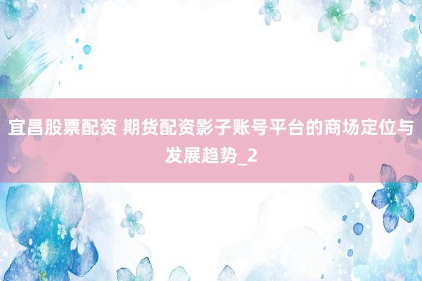 宜昌股票配资 期货配资影子账号平台的商场定位与发展趋势_2