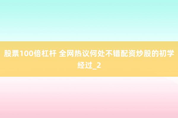 股票100倍杠杆 全网热议何处不错配资炒股的初学经过_2