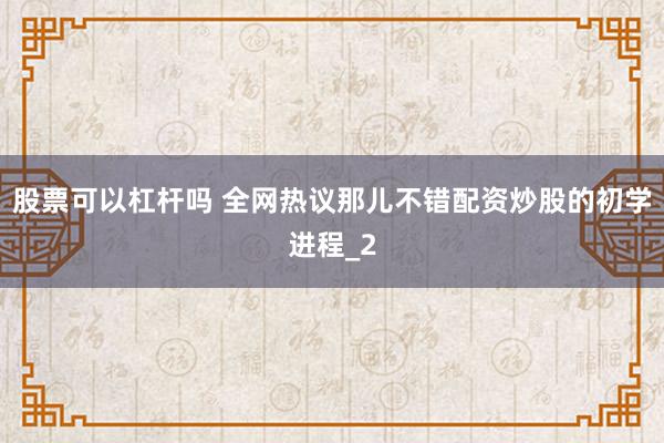 股票可以杠杆吗 全网热议那儿不错配资炒股的初学进程_2