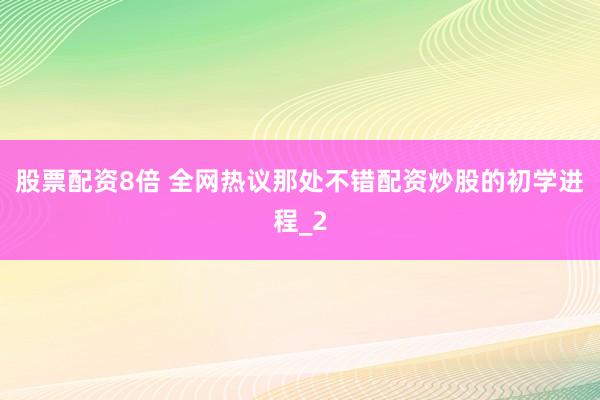 股票配资8倍 全网热议那处不错配资炒股的初学进程_2