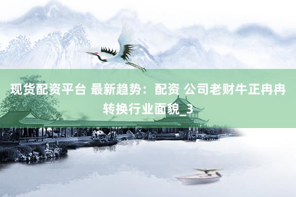 现货配资平台 最新趋势：配资 公司老财牛正冉冉转换行业面貌_3
