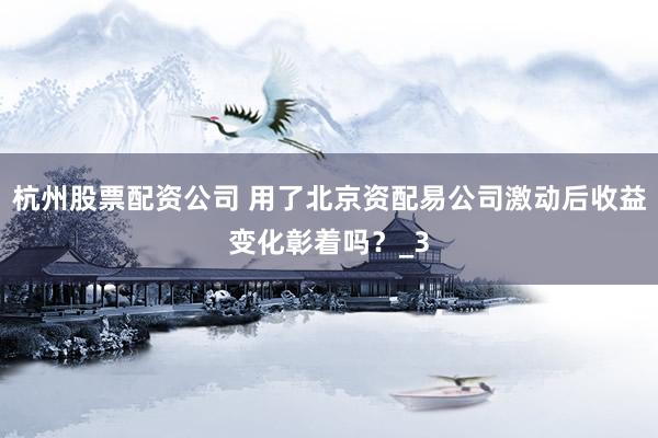 杭州股票配资公司 用了北京资配易公司激动后收益变化彰着吗？_3