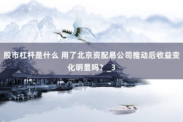 股市杠杆是什么 用了北京资配易公司推动后收益变化明显吗？_3