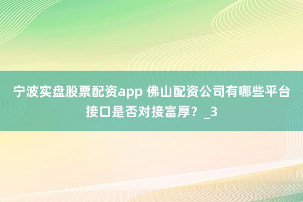 宁波实盘股票配资app 佛山配资公司有哪些平台接口是否对接富厚？_3