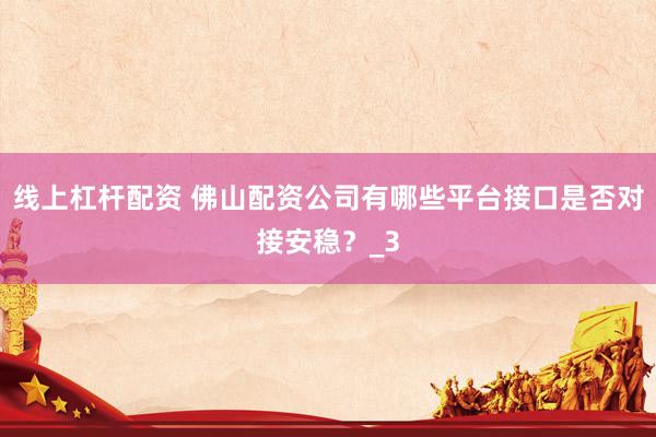 线上杠杆配资 佛山配资公司有哪些平台接口是否对接安稳?_3
