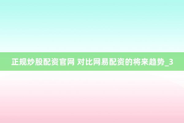 正规炒股配资官网 对比网易配资的将来趋势_3