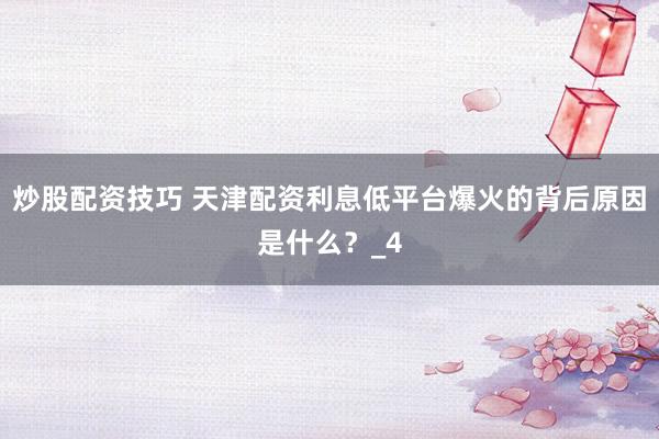 炒股配资技巧 天津配资利息低平台爆火的背后原因是什么？_4