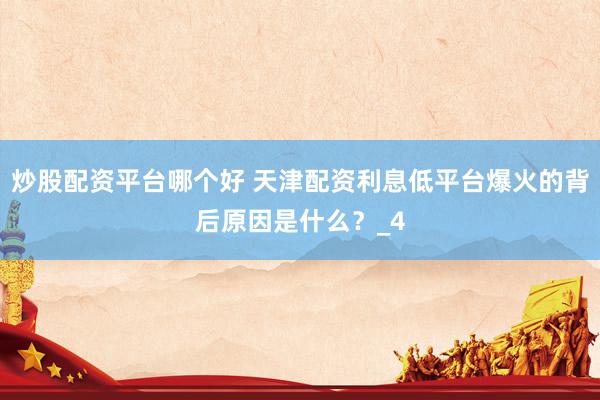 炒股配资平台哪个好 天津配资利息低平台爆火的背后原因是什么？_4
