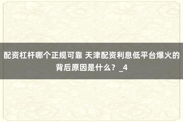 配资杠杆哪个正规可靠 天津配资利息低平台爆火的背后原因是什么？_4