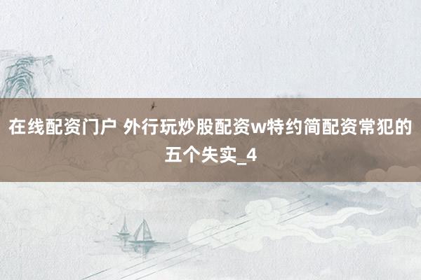 在线配资门户 外行玩炒股配资w特约简配资常犯的五个失实_4