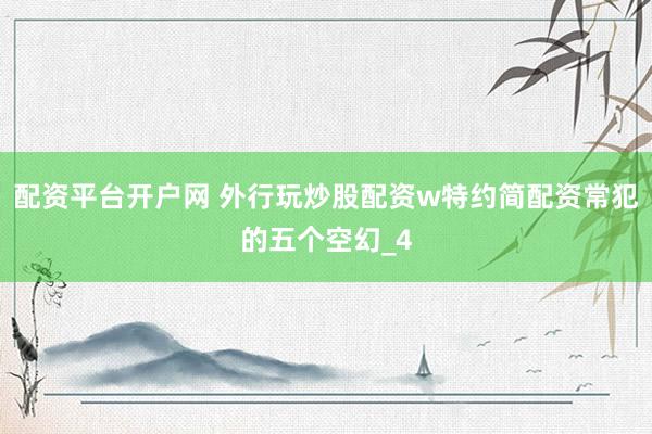 配资平台开户网 外行玩炒股配资w特约简配资常犯的五个空幻_4