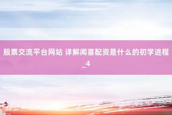 股票交流平台网站 详解闻喜配资是什么的初学进程_4