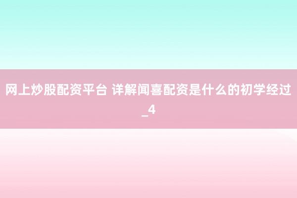 网上炒股配资平台 详解闻喜配资是什么的初学经过_4