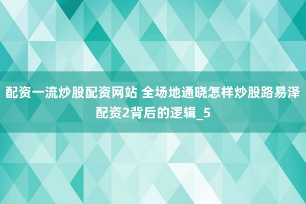 配资一流炒股配资网站 全场地通晓怎样炒股路易泽配资2背后的逻辑_5