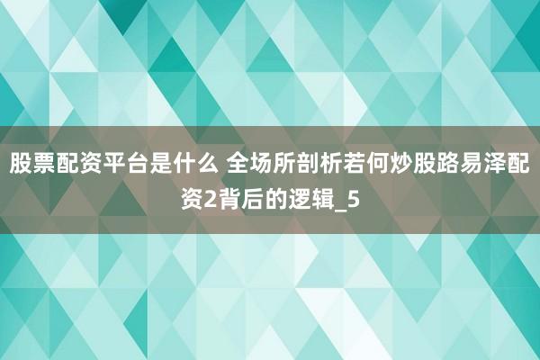 股票配资平台是什么 全场所剖析若何炒股路易泽配资2背后的逻辑_5
