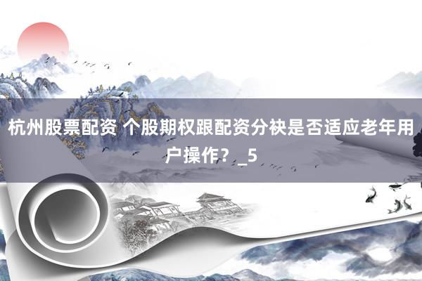 杭州股票配资 个股期权跟配资分袂是否适应老年用户操作?_5