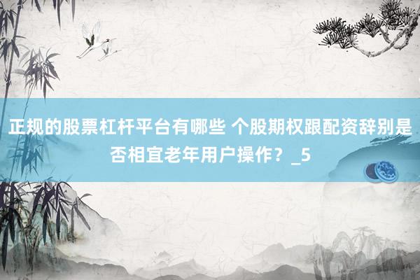 正规的股票杠杆平台有哪些 个股期权跟配资辞别是否相宜老年用户操作？_5