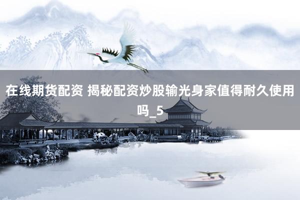 在线期货配资 揭秘配资炒股输光身家值得耐久使用吗_5