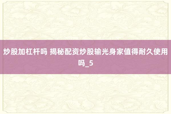 炒股加杠杆吗 揭秘配资炒股输光身家值得耐久使用吗_5