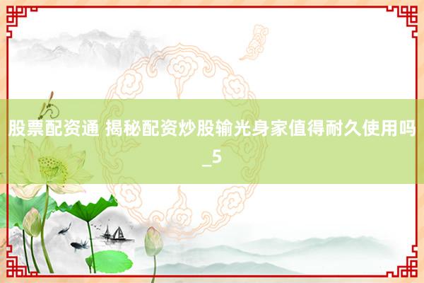 股票配资通 揭秘配资炒股输光身家值得耐久使用吗_5