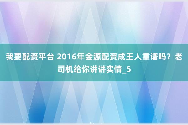 我要配资平台 2016年金源配资成王人靠谱吗?老司机给你讲讲实情_5