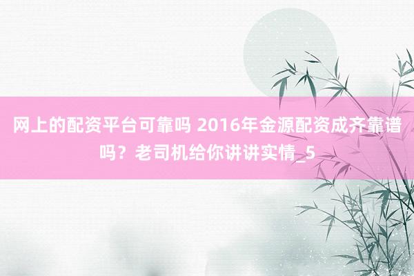 网上的配资平台可靠吗 2016年金源配资成齐靠谱吗？老司机给你讲讲实情_5