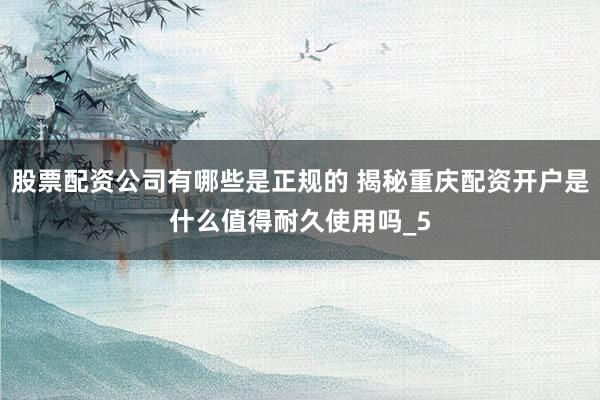 股票配资公司有哪些是正规的 揭秘重庆配资开户是什么值得耐久使用吗_5