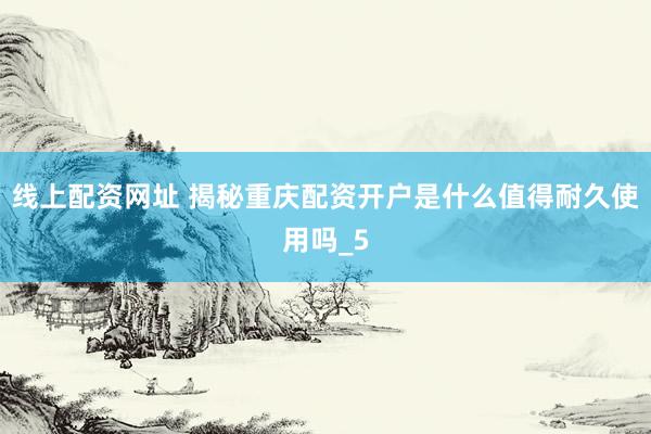 线上配资网址 揭秘重庆配资开户是什么值得耐久使用吗_5