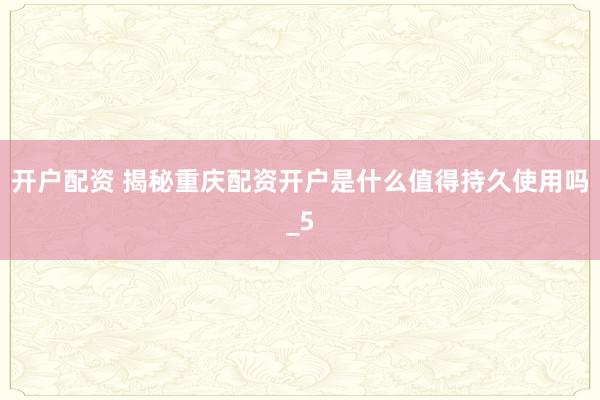 开户配资 揭秘重庆配资开户是什么值得持久使用吗_5