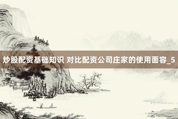 炒股配资基础知识 对比配资公司庄家的使用面容_5