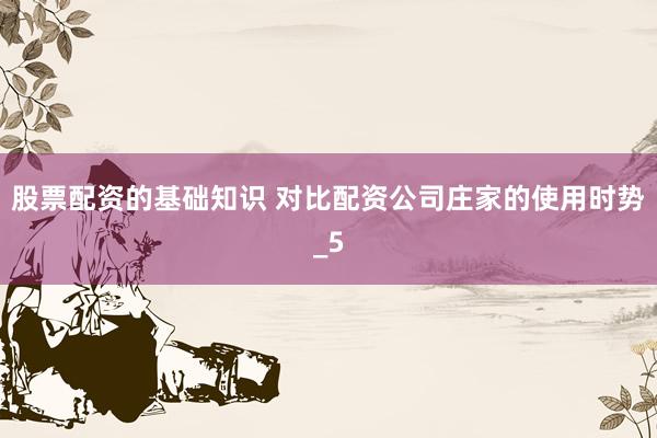 股票配资的基础知识 对比配资公司庄家的使用时势_5