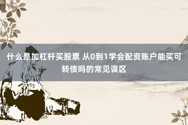 什么是加杠杆买股票 从0到1学会配资账户能买可转债吗的常见误区