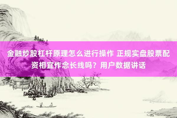 金融炒股杠杆原理怎么进行操作 正规实盘股票配资相宜作念长线吗？用户数据讲话