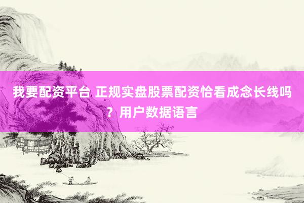 我要配资平台 正规实盘股票配资恰看成念长线吗？用户数据语言