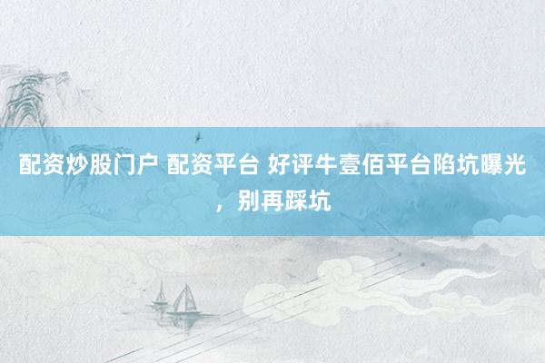配资炒股门户 配资平台 好评牛壹佰平台陷坑曝光，别再踩坑