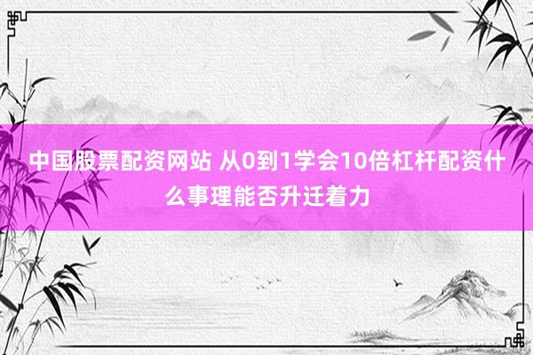 中国股票配资网站 从0到1学会10倍杠杆配资什么事理能否升迁着力