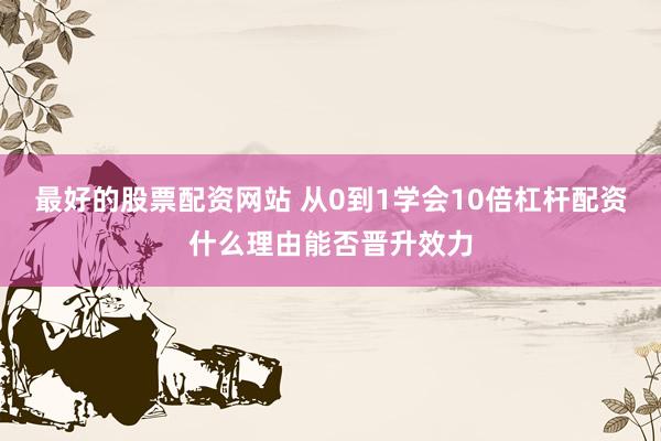 最好的股票配资网站 从0到1学会10倍杠杆配资什么理由能否晋升效力