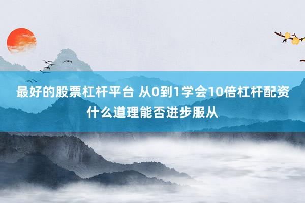 最好的股票杠杆平台 从0到1学会10倍杠杆配资什么道理能否进步服从